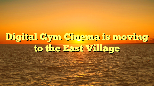Digital Gym Cinema is moving to the East Village 